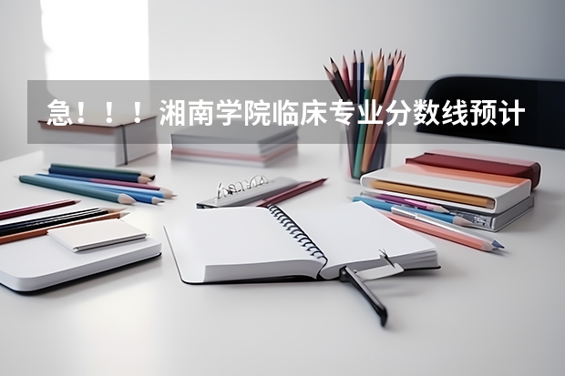 急！！！湘南学院临床专业分数线预计多少，湖南考生高出二本线55分能进临床吗？跪求！