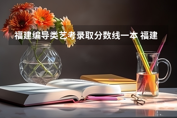 福建编导类艺考录取分数线一本 福建艺考分数线2023