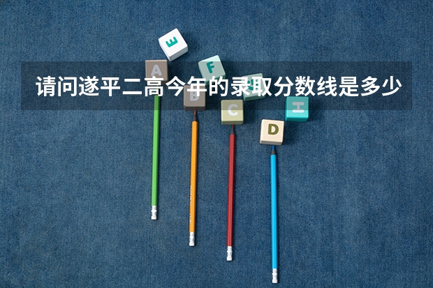 请问遂平二高今年的录取分数线是多少？