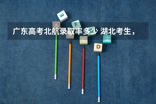 广东高考北航录取率多少 湖北考生,高考选择武大华科,还是上海北京的大学?