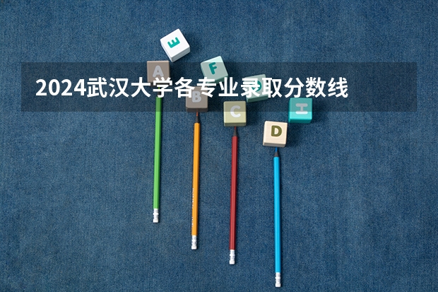 2024武汉大学各专业录取分数线 2024同济大学各专业录取分数线