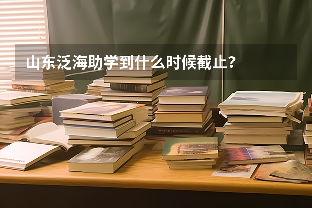 山东泛海助学到什么时候截止?