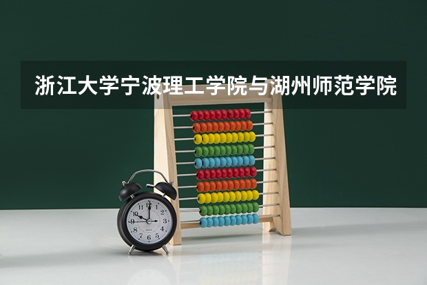 浙江大学宁波理工学院与湖州师范学院那个好（湖州学院汉语言文学专业分数线）