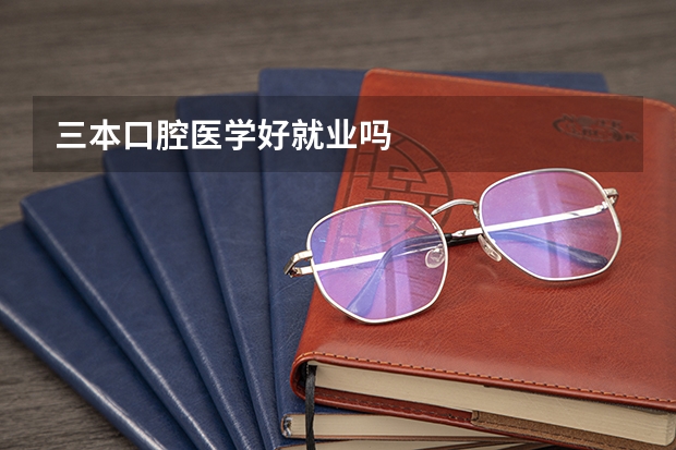 三本口腔医学好就业吗