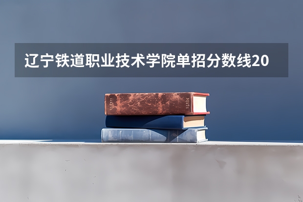 辽宁铁道职业技术学院单招分数线2023是多少？