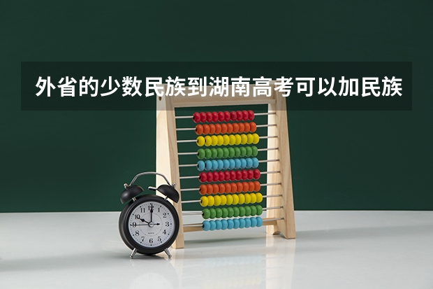 外省的少数民族到湖南高考可以加民族分吗？我是重庆的户口但是在湖南高考，请问我可以享受湖南高考少数民