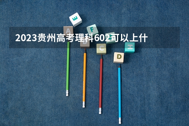 2023贵州高考理科602可以上什么大学
