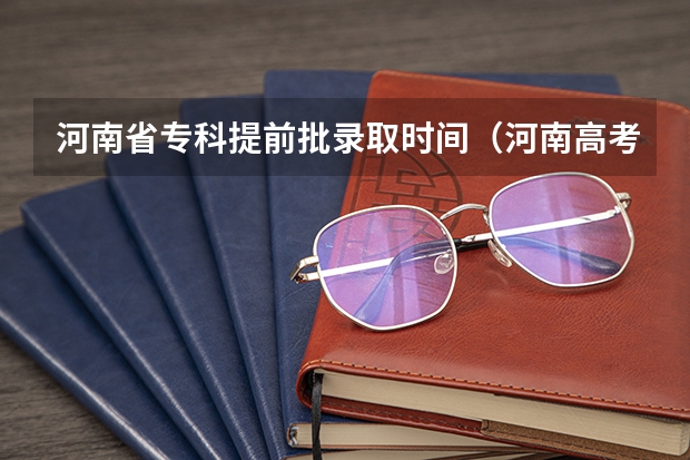 河南省专科提前批录取时间(河南高考提前批录取结果查询时间)