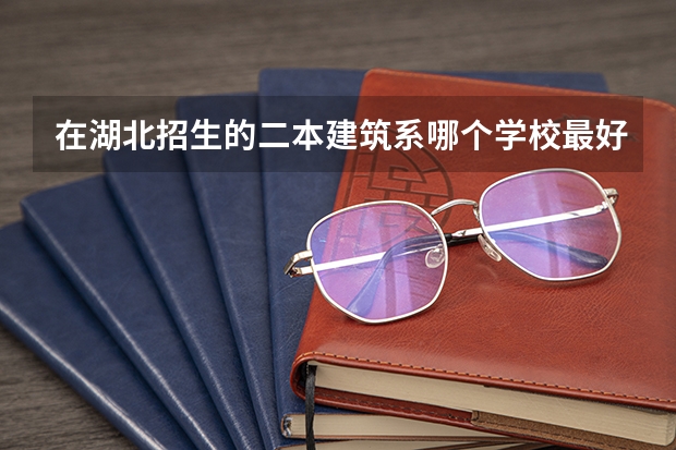 在湖北招生的二本建筑系哪个学校最好？