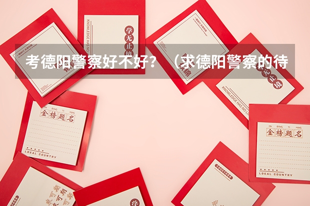 考德阳警察好不好?(求德阳警察的待遇,了解的来,谢谢)