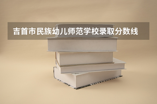 吉首市民族幼儿师范学校录取分数线 吉首大学师范学院学校层次