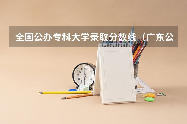 全国公办专科大学录取分数线（广东公办大专最低分数线）