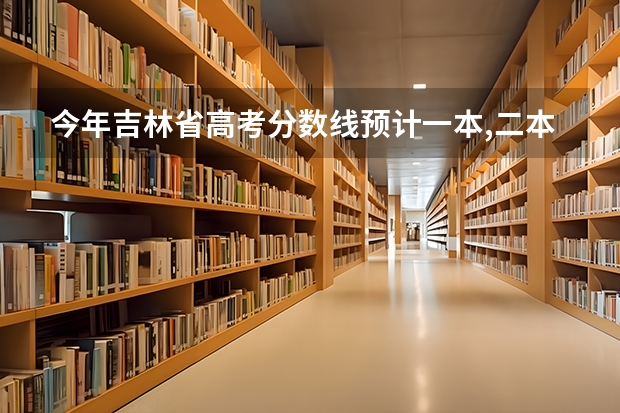 今年吉林省高考分数线预计一本,二本是多少