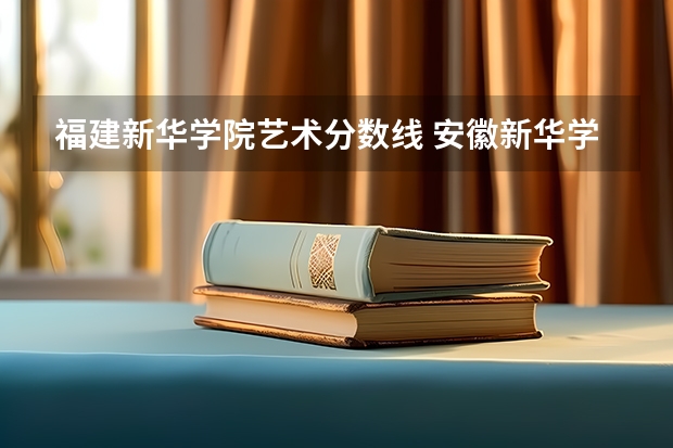 福建新华学院艺术分数线 安徽新华学院分数线2023