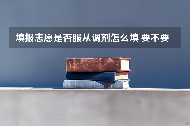 填报志愿是否服从调剂怎么填 要不要服从调剂