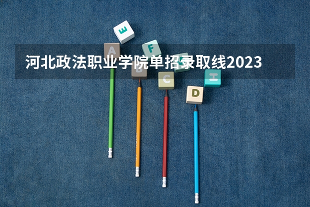 河北政法职业学院单招录取线2023 河北职业技术学院单招是不是自己出卷子？最低录取分数线388分是高考分还是单招分？