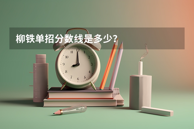 柳铁单招分数线是多少?