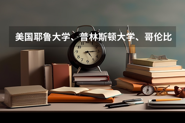 美国耶鲁大学、普林斯顿大学、哥伦比亚大学分别哪些系和专业也比较好?就业问题呢?