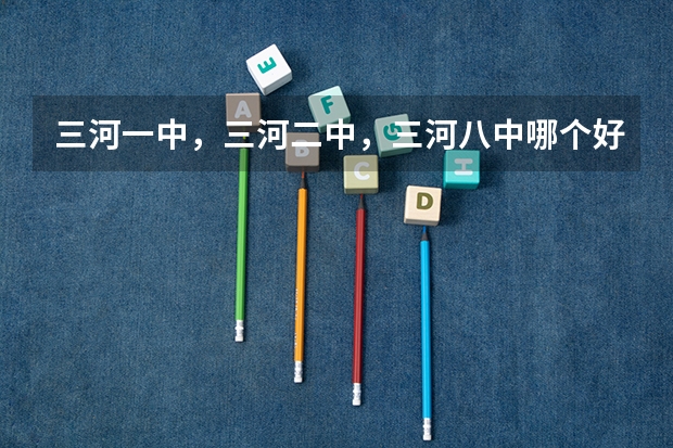 三河一中，三河二中，三河八中哪个好？