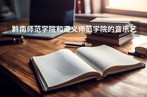 黔南师范学院和遵义师范学院的音乐艺术专业哪个好
