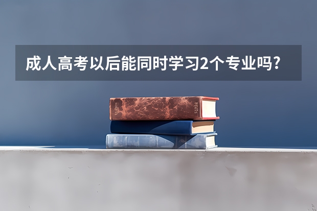 成人高考以后能同时学习2个专业吗?