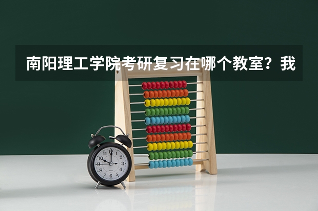 南阳理工学院考研复习在哪个教室?我是外校的,请告诉我具体的教室,不然不好找,谢谢啦!