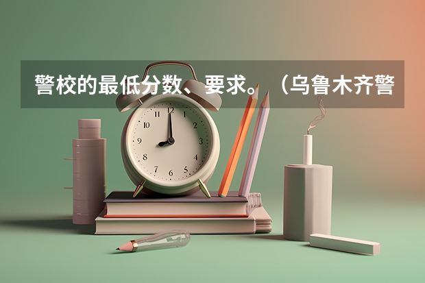 警校的最低分数、要求。（乌鲁木齐警校招生分数线）