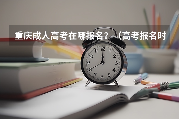 重庆成人高考在哪报名?(高考报名时间重庆)