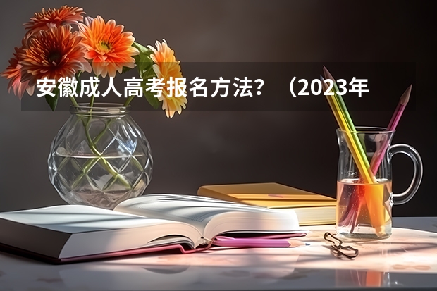 安徽成人高考报名方法?(2023年安徽成考报名入口 成人高考在哪报名)