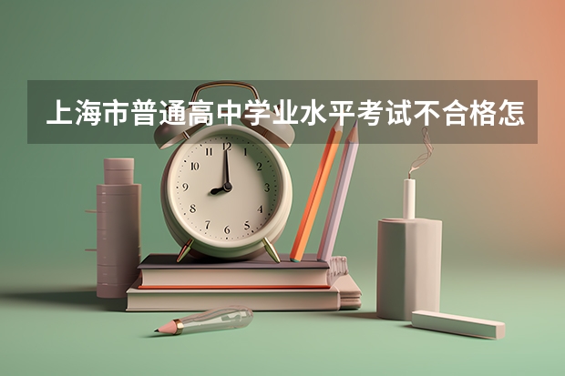 上海市普通高中学业水平考试不合格怎么办