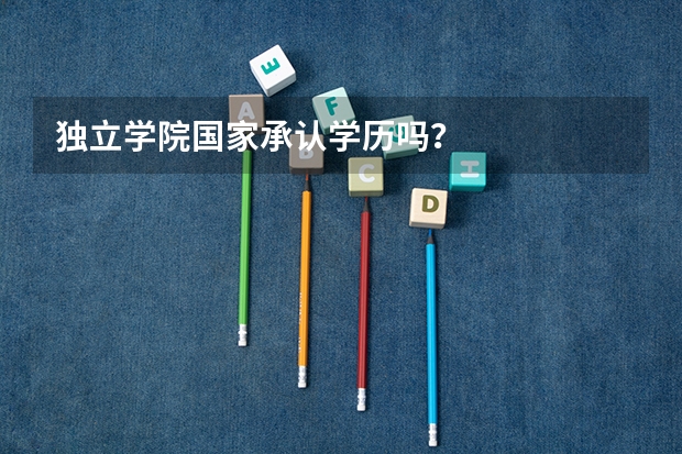 独立学院国家承认学历吗?
