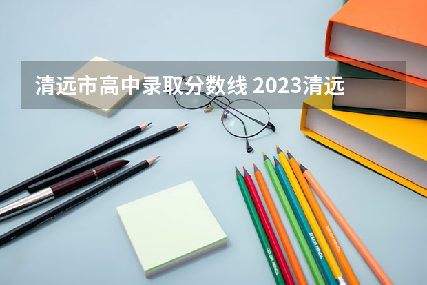 清远市高中录取分数线 2023清远高中录取分数线