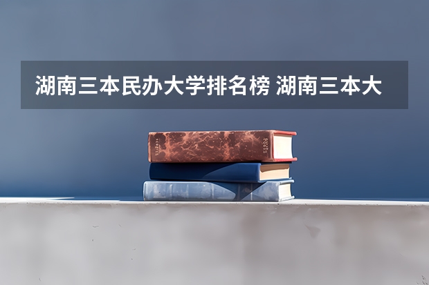 湖南三本民办大学排名榜 湖南三本大学排名榜
