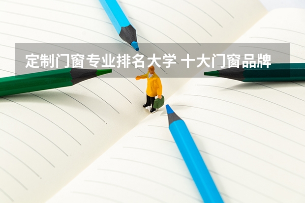 定制门窗专业排名大学 十大门窗品牌 排行榜