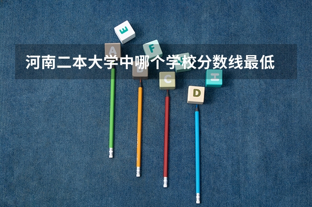 河南二本大学中哪个学校分数线最低