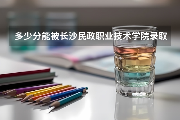多少分能被长沙民政职业技术学院录取