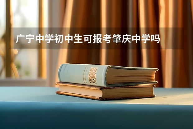 广宁中学初中生可报考肇庆中学吗