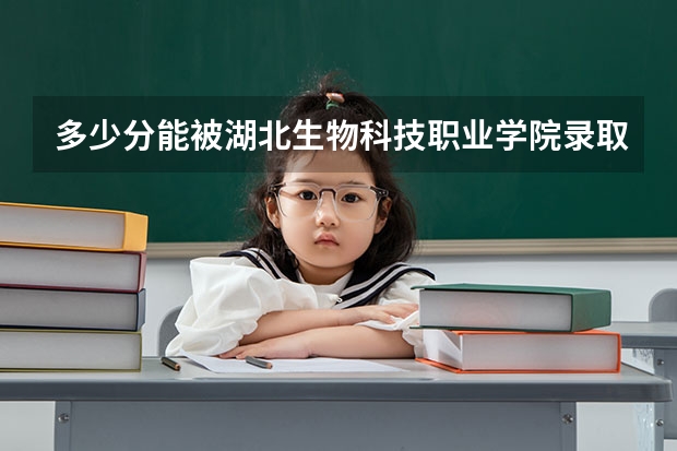多少分能被湖北生物科技职业学院录取
