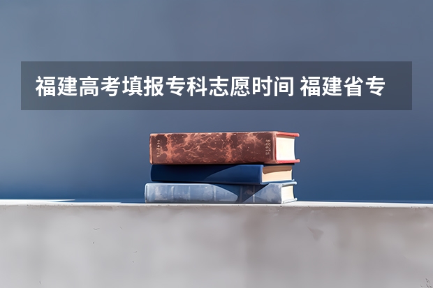 福建高考填报专科志愿时间 福建省专科提前批报考时间