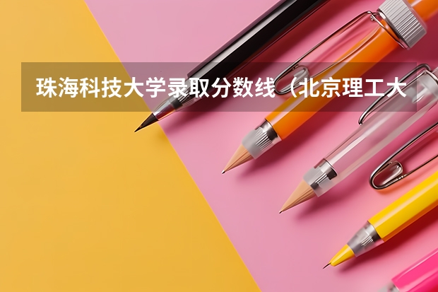 珠海科技大学录取分数线(北京理工大学珠海学院录取分数线)