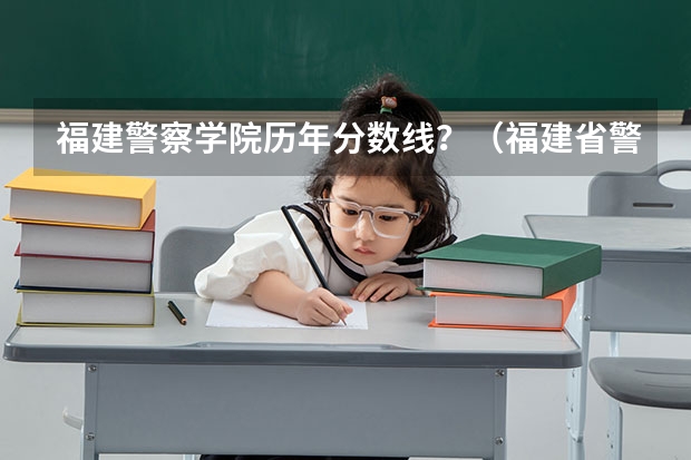 福建警察学院历年分数线？（福建省警察学院2023年招生分数线）
