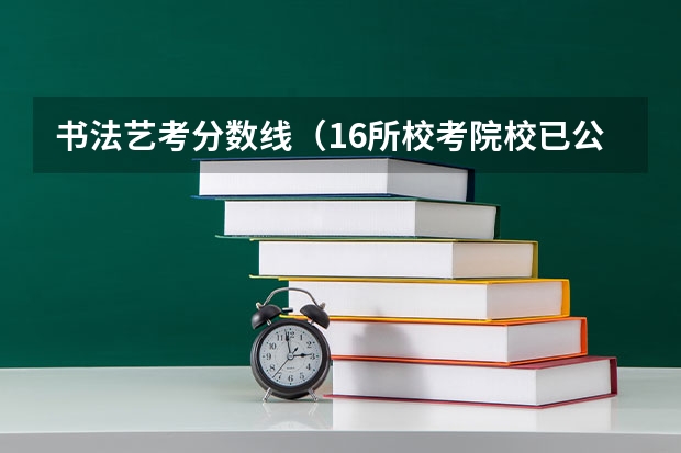 书法艺考分数线（16所校考院校已公布2024年美术类录取线~）