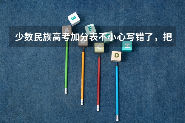 少数民族高考加分表不小心写错了,把9稍微改成了7会有影响吗,急,求求帮帮忙?