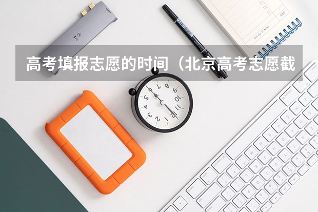 高考填报志愿的时间（北京高考志愿截止时间）