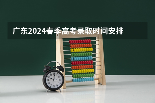 广东2024春季高考录取时间安排 哪天开始录取 广东高考本科录取时间