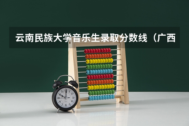 云南民族大学音乐生录取分数线（广西民族大学录取分数线）