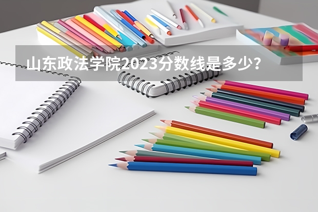 山东政法学院2023分数线是多少？