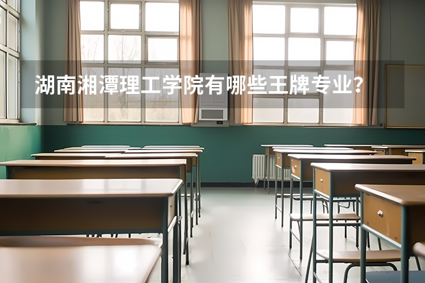 湖南湘潭理工学院有哪些王牌专业？