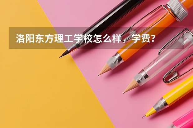 洛阳东方理工学校怎么样,学费?