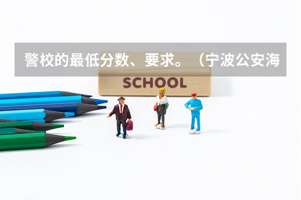 警校的最低分数、要求。(宁波公安海警高等专科学校分数线)